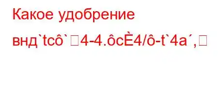 Какое удобрение внд`tc`4-4.c4/-t`4a,